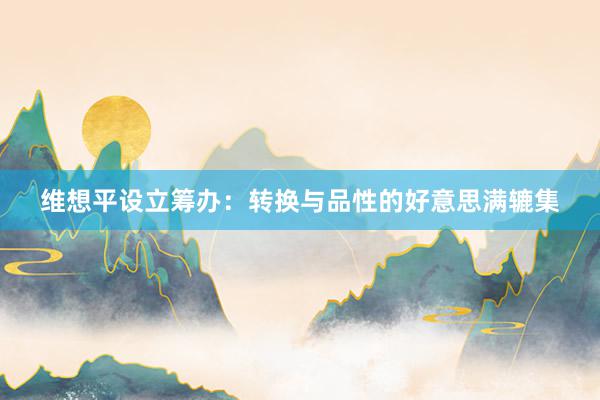 维想平设立筹办：转换与品性的好意思满辘集