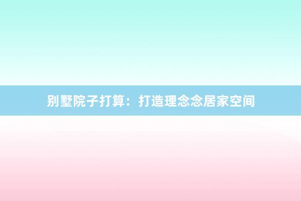 别墅院子打算：打造理念念居家空间