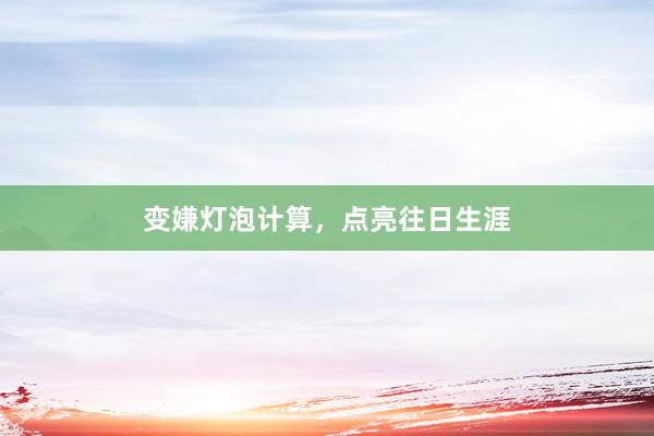 变嫌灯泡计算，点亮往日生涯
