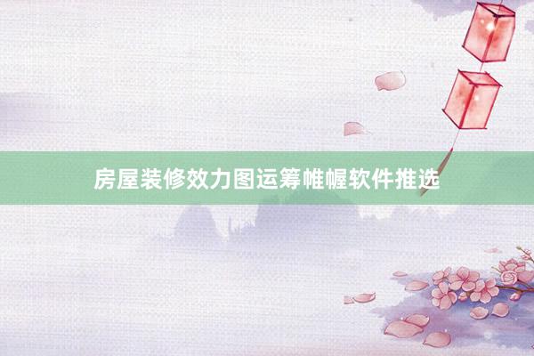 房屋装修效力图运筹帷幄软件推选