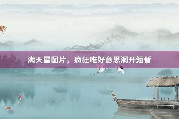 满天星图片，疯狂唯好意思洞开短暂