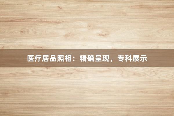 医疗居品照相：精确呈现，专科展示