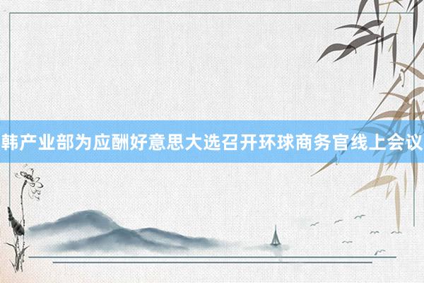 韩产业部为应酬好意思大选召开环球商务官线上会议