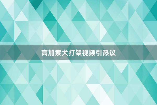 高加索犬打架视频引热议
